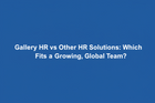 Gallery HR vs Other HR Solutions: Which Fits a Growing, Global Team?